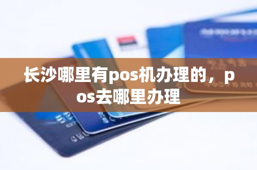 长沙哪里有pos机办理的，pos去哪里办理