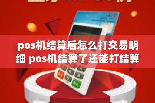 pos机结算后怎么打交易明细 pos机结算了还能打结算明细