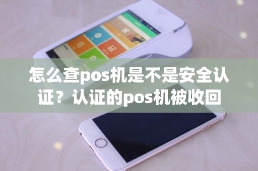 怎么查pos机是不是安全认证？认证的pos机被收回