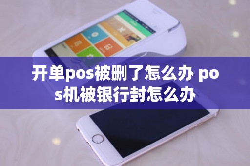 开单pos被删了怎么办 pos机被银行封怎么办 开单pos被删了怎么办 pos机被银行封怎么办