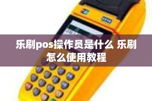 乐刷pos操作员是什么 乐刷怎么使用教程 乐刷pos操作员是什么 乐刷怎么使用教程