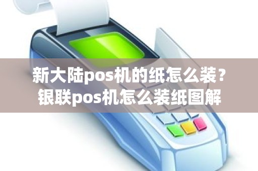 新大陆pos机的纸怎么装？银联pos机怎么装纸图解