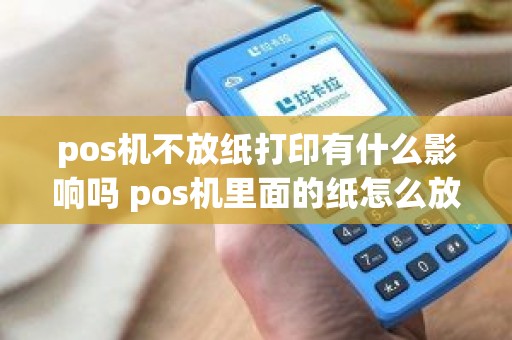 pos机不放纸打印有什么影响吗 pos机里面的纸怎么放 pos机不放纸打印有什么影响吗 pos机里面的纸怎么放