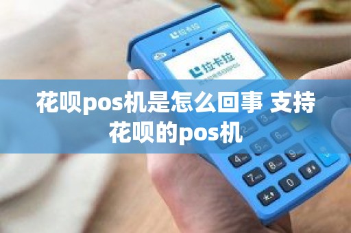 花呗pos机是怎么回事 支持花呗的pos机