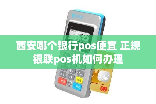 西安哪个银行pos便宜 正规银联pos机如何办理