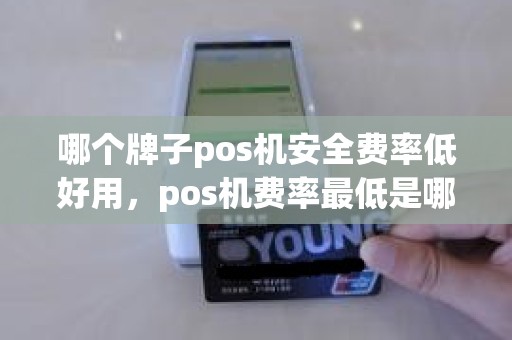 哪个牌子pos机安全费率低好用，pos机费率最低是哪一款