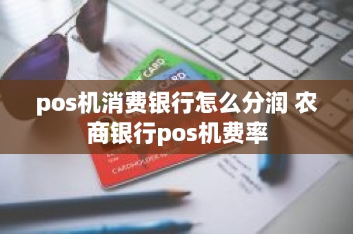 pos机消费银行怎么分润 农商银行pos机费率