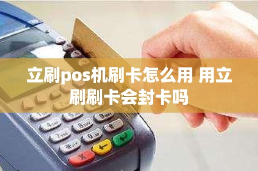 立刷pos机刷卡怎么用 用立刷刷卡会封卡吗