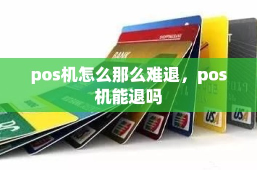 pos机怎么那么难退,pos机能退吗 pos机怎么那么难退,pos机能退吗