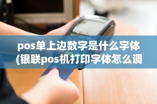 pos单上边数字是什么字体(银联pos机打印字体怎么调小) pos单上边数字是什么字体(银联pos机打印字体怎么调小)