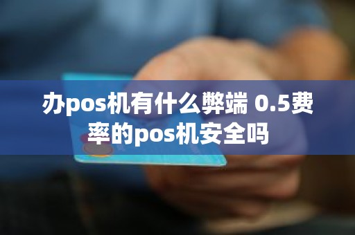 办pos机有什么弊端 0.5费率的pos机安全吗 办pos机有什么弊端 0.5费率的pos机安全吗