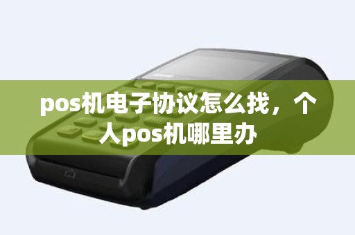 pos机电子协议怎么找，个人pos机哪里办