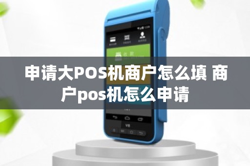 申请大POS机商户怎么填 商户pos机怎么申请
