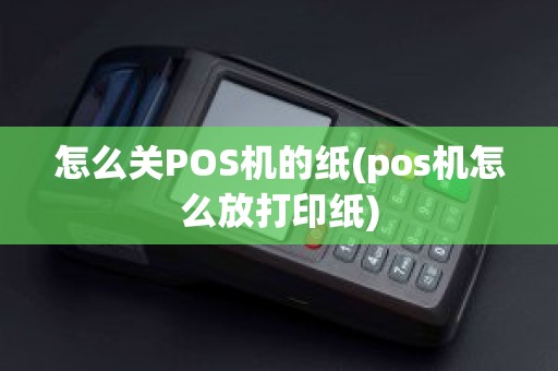怎么关POS机的纸(pos机怎么放打印纸)