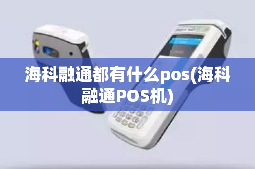 海科融通都有什么pos(海科融通POS机) 海科融通都有什么pos(海科融通POS机)
