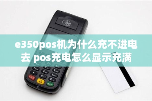 e350pos机为什么充不进电去 pos充电怎么显示充满