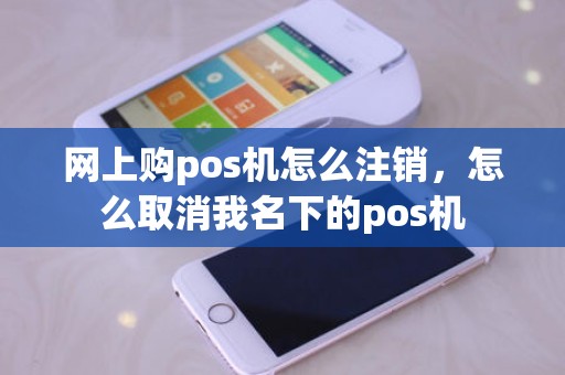 网上购pos机怎么注销，怎么取消我名下的pos机