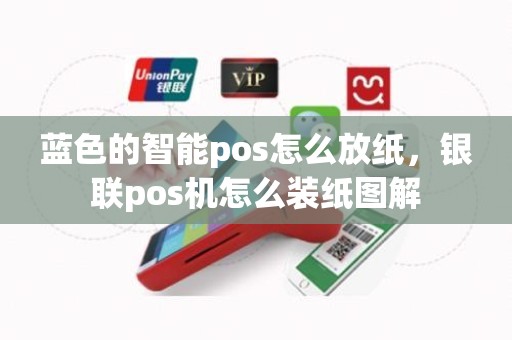 蓝色的智能pos怎么放纸，银联pos机怎么装纸图解