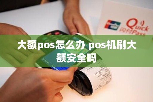 大额pos怎么办 pos机刷大额安全吗