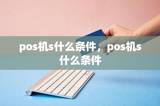 pos机s什么条件，pos机s什么条件