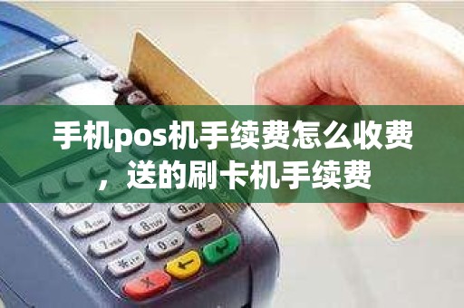 手机pos机手续费怎么收费，送的刷卡机手续费