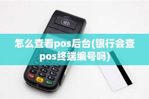 怎么查看pos后台(银行会查pos终端编号吗)