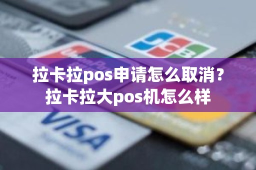 拉卡拉pos申请怎么取消？拉卡拉大pos机怎么样