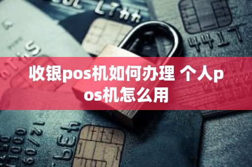 收银pos机如何办理 个人pos机怎么用