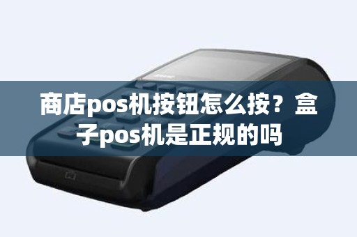 商店pos机按钮怎么按？盒子pos机是正规的吗