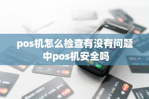 pos机怎么检查有没有问题 中pos机安全吗