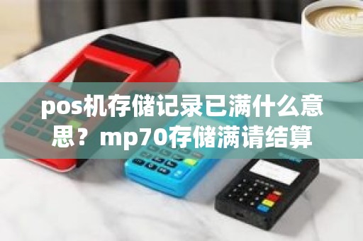 pos机存储记录已满什么意思？mp70存储满请结算