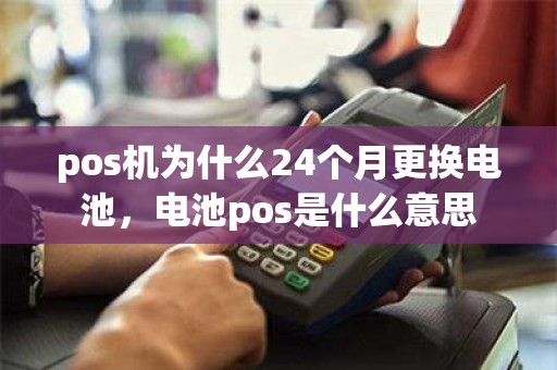 pos机为什么24个月更换电池，电池pos是什么意思