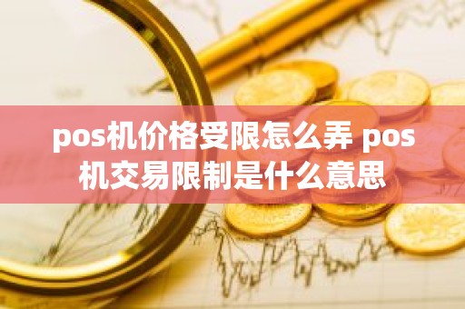 pos机价格受限怎么弄 pos机交易限制是什么意思