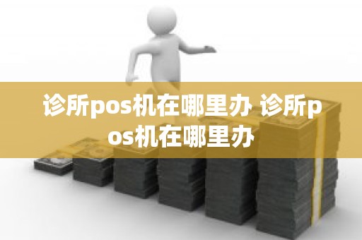 诊所pos机在哪里办 诊所pos机在哪里办
