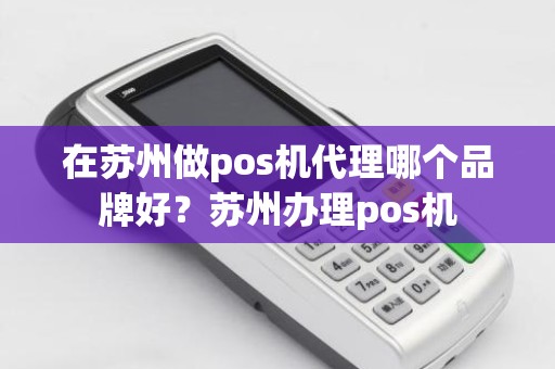 在苏州做pos机代理哪个品牌好？苏州办理pos机