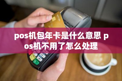 pos机包年卡是什么意思 pos机不用了怎么处理