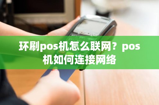 环刷pos机怎么联网？pos机如何连接网络