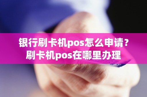 银行刷卡机pos怎么申请？刷卡机pos在哪里办理