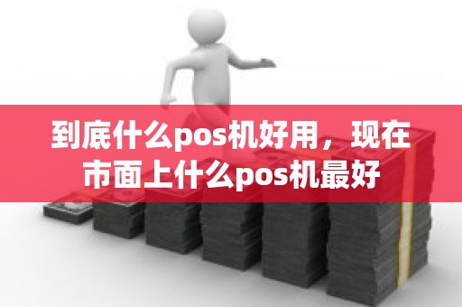 到底什么pos机好用，现在市面上什么pos机最好