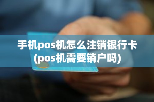 手机pos机怎么注销银行卡(pos机需要销户吗)