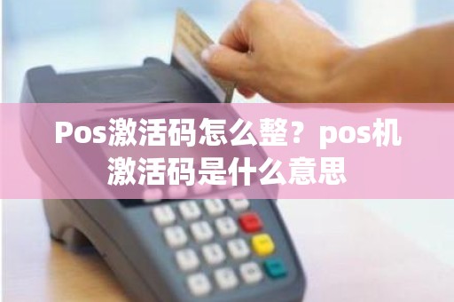 Pos激活码怎么整?pos机激活码是什么意思 Pos激活码怎么整?pos机激活码是什么意思