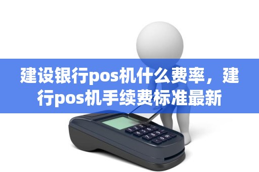 建设银行pos机什么费率，建行pos机手续费标准最新