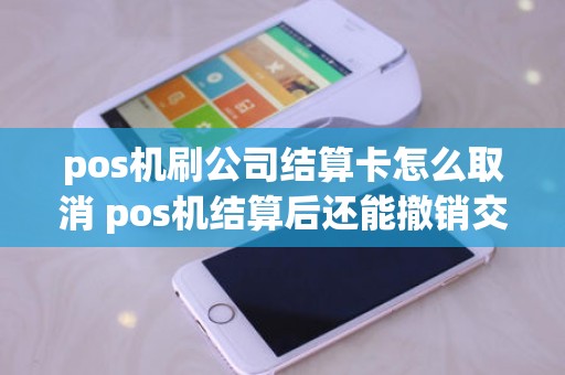 pos机刷公司结算卡怎么取消 pos机结算后还能撤销交易吗