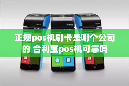 正规pos机刷卡是哪个公司的 合利宝pos机可靠吗