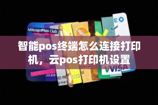 智能pos终端怎么连接打印机，云pos打印机设置
