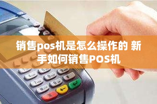 销售pos机是怎么操作的 新手如何销售POS机