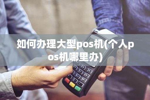 如何办理大型pos机(个人pos机哪里办)