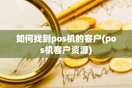 如何找到pos机的客户(pos机客户资源)