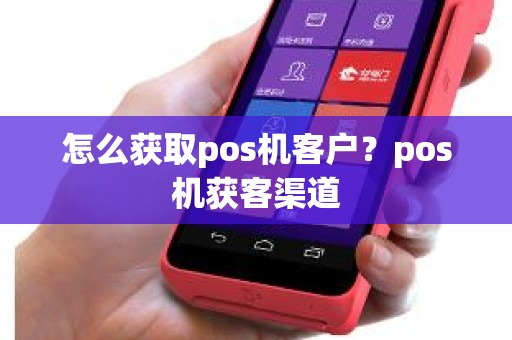 怎么获取pos机客户？pos机获客渠道