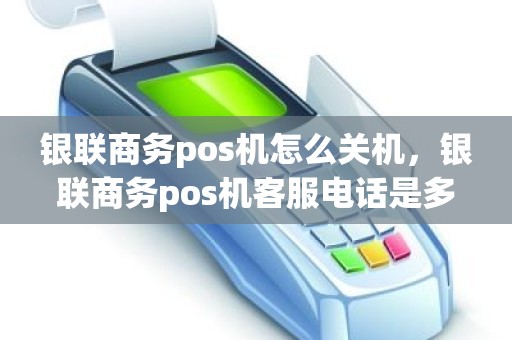 银联商务pos机怎么关机，银联商务pos机客服电话是多少